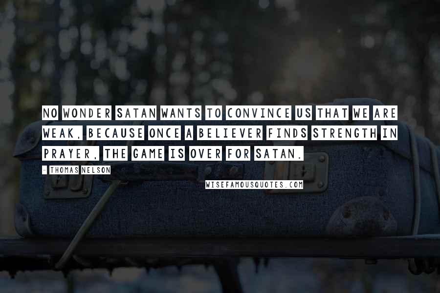 Thomas Nelson quotes: No wonder Satan wants to convince us that we are weak, because once a believer finds strength in prayer, the game is over for Satan.