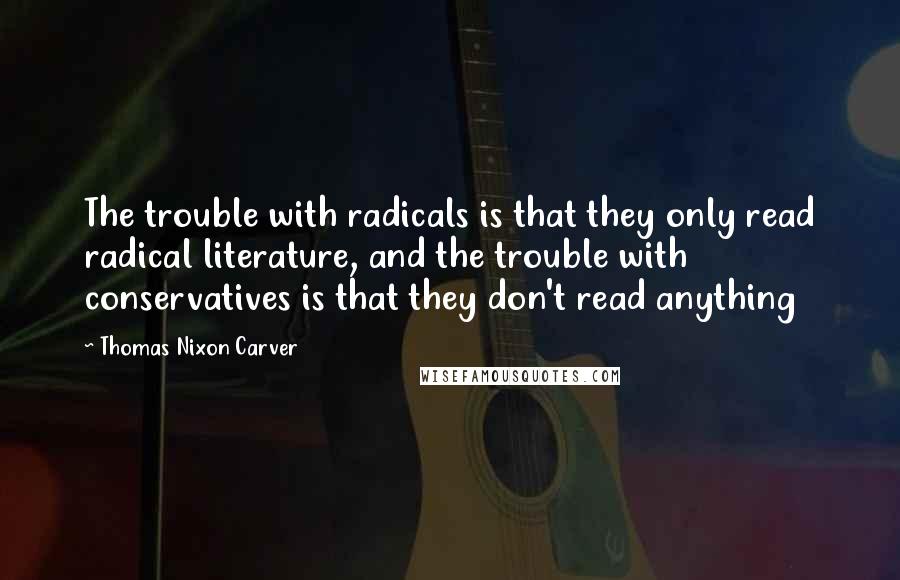 Thomas Nixon Carver quotes: The trouble with radicals is that they only read radical literature, and the trouble with conservatives is that they don't read anything