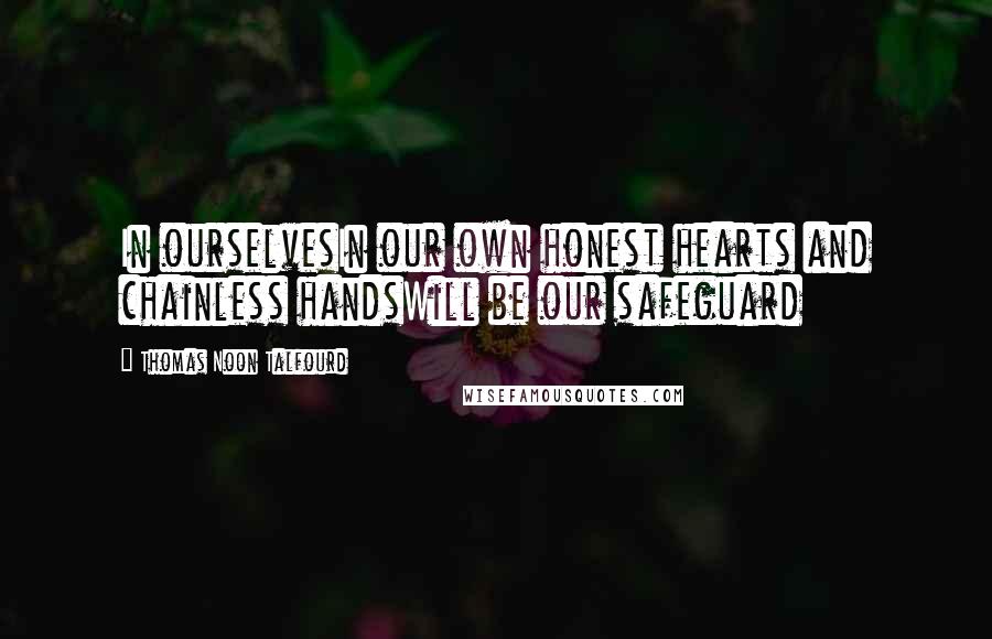 Thomas Noon Talfourd quotes: In ourselvesIn our own honest hearts and chainless handsWill be our safeguard Thomas Noon Talfourd quotes: In ourselvesIn our own honest hearts and chainless handsWill be our safeguard