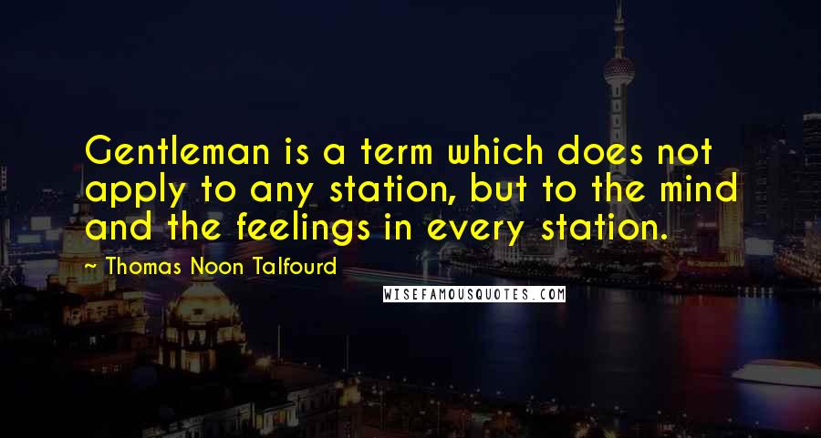 Thomas Noon Talfourd quotes: Gentleman is a term which does not apply to any station, but to the mind and the feelings in every station.