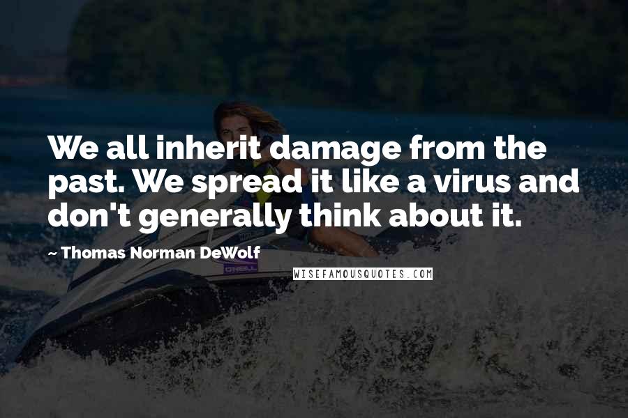 Thomas Norman DeWolf quotes: We all inherit damage from the past. We spread it like a virus and don't generally think about it.