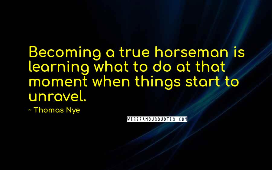 Thomas Nye quotes: Becoming a true horseman is learning what to do at that moment when things start to unravel.