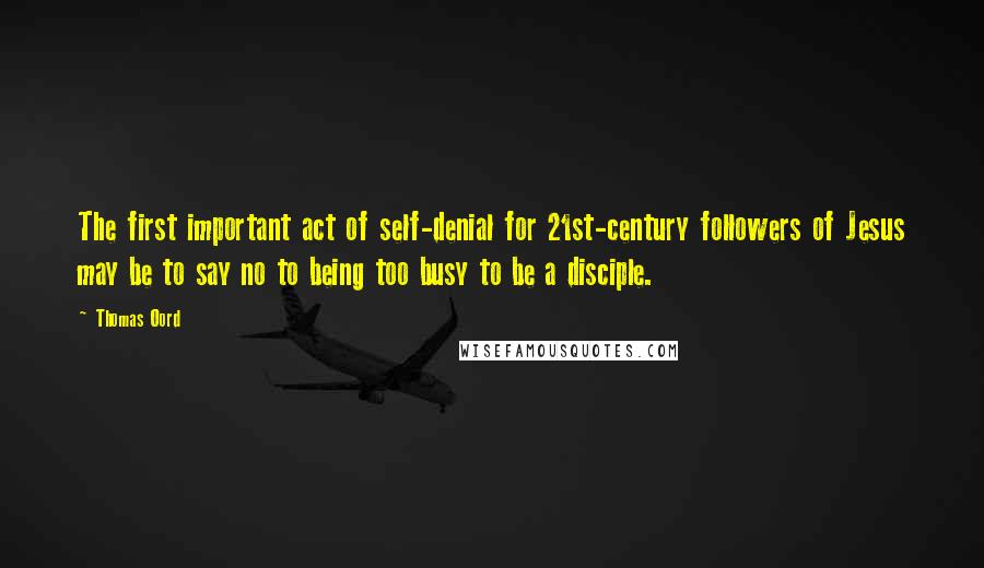 Thomas Oord quotes: The first important act of self-denial for 21st-century followers of Jesus may be to say no to being too busy to be a disciple.