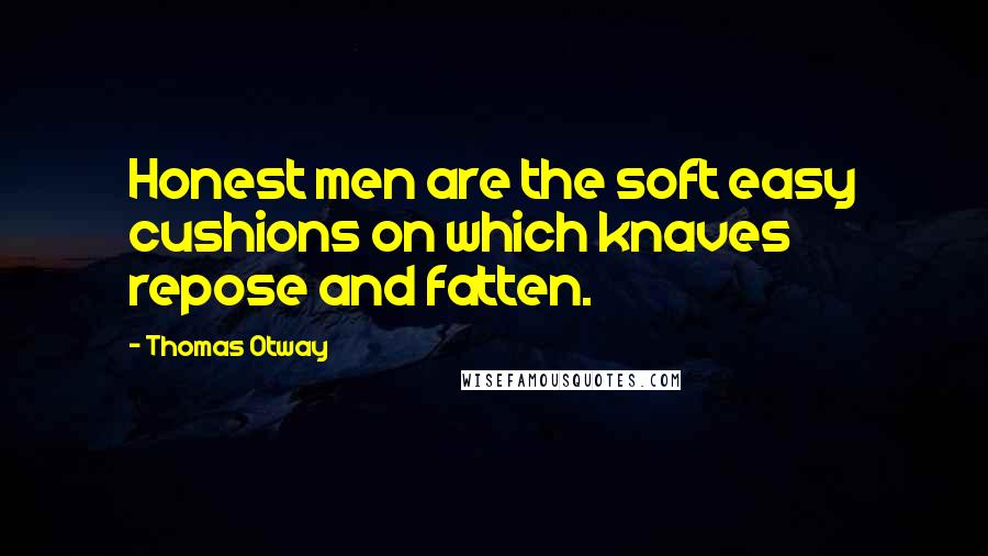 Thomas Otway quotes: Honest men are the soft easy cushions on which knaves repose and fatten.