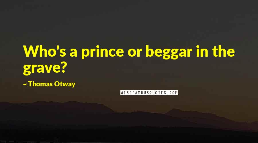 Thomas Otway quotes: Who's a prince or beggar in the grave?