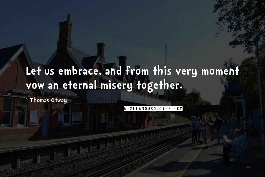 Thomas Otway quotes: Let us embrace, and from this very moment vow an eternal misery together.
