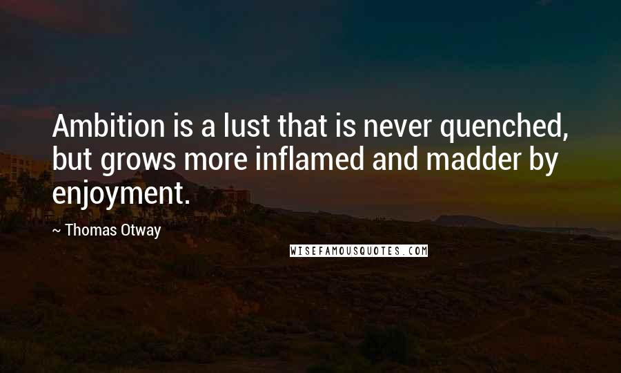Thomas Otway quotes: Ambition is a lust that is never quenched, but grows more inflamed and madder by enjoyment.