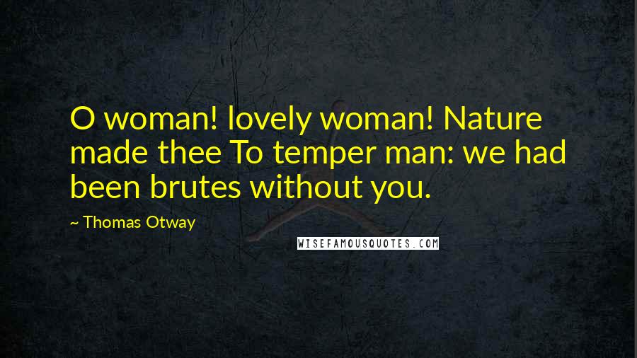 Thomas Otway quotes: O woman! lovely woman! Nature made thee To temper man: we had been brutes without you.