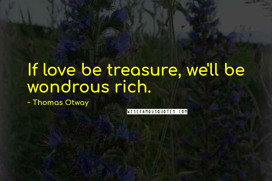 Thomas Otway quotes: If love be treasure, we'll be wondrous rich.