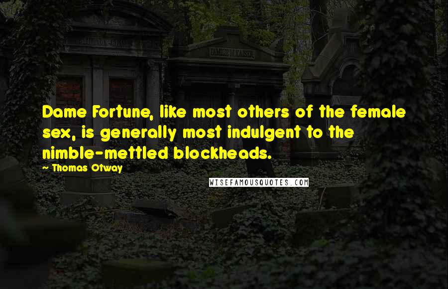 Thomas Otway quotes: Dame Fortune, like most others of the female sex, is generally most indulgent to the nimble-mettled blockheads.