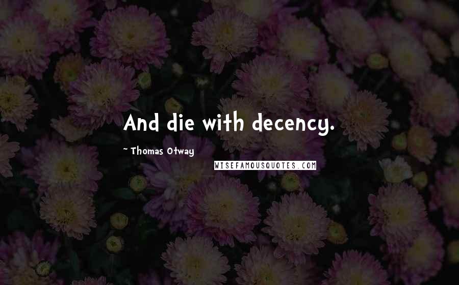 Thomas Otway quotes: And die with decency.