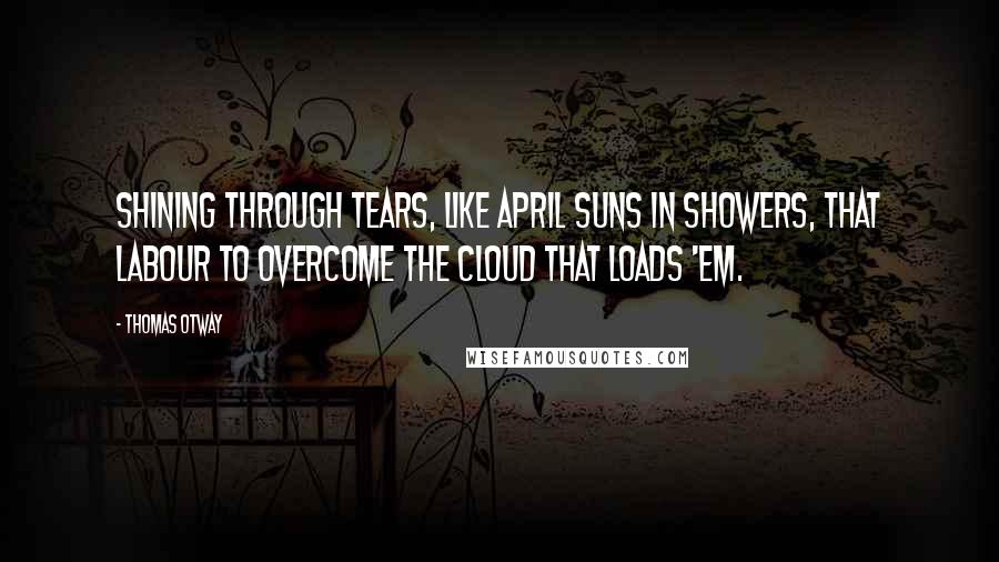 Thomas Otway quotes: Shining through tears, like April suns in showers, that labour to overcome the cloud that loads 'em.