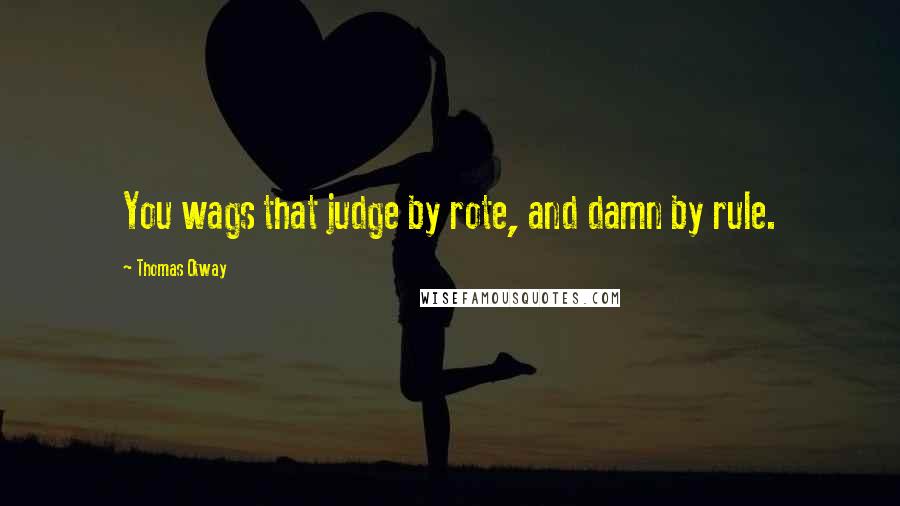 Thomas Otway quotes: You wags that judge by rote, and damn by rule.