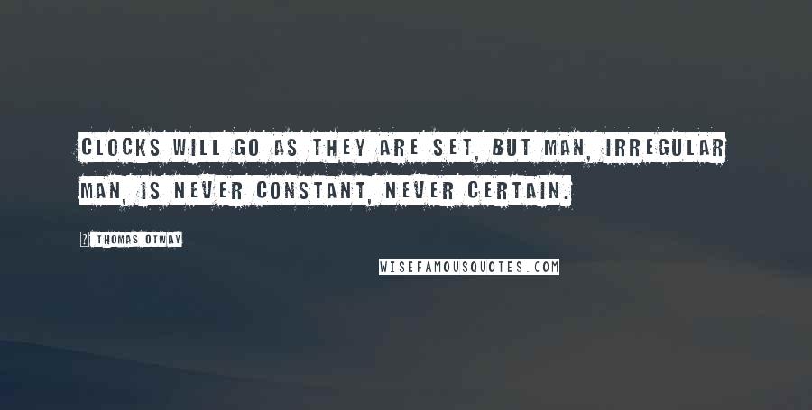 Thomas Otway quotes: Clocks will go as they are set, but man, irregular man, is never constant, never certain.