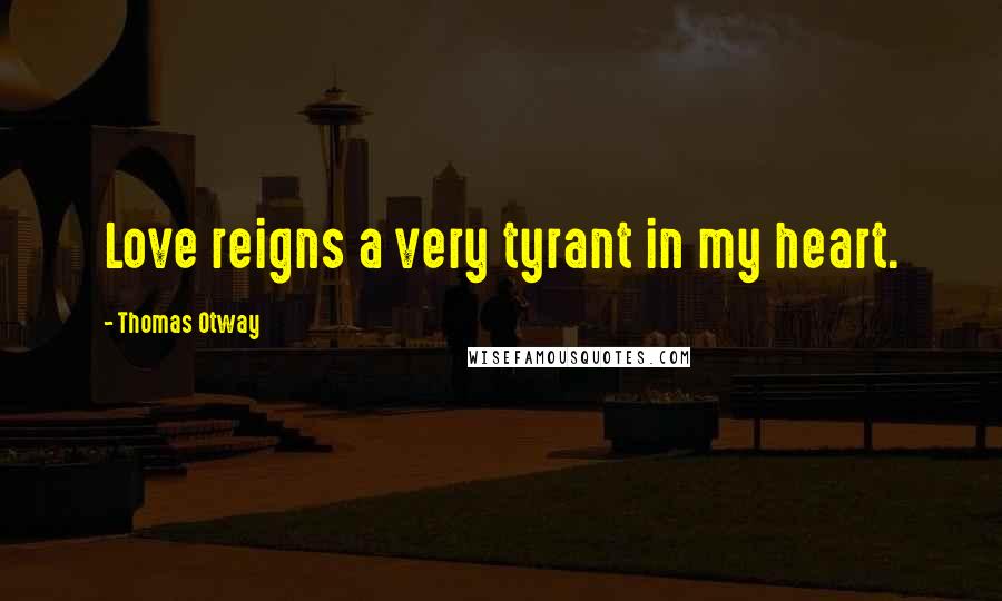 Thomas Otway quotes: Love reigns a very tyrant in my heart.