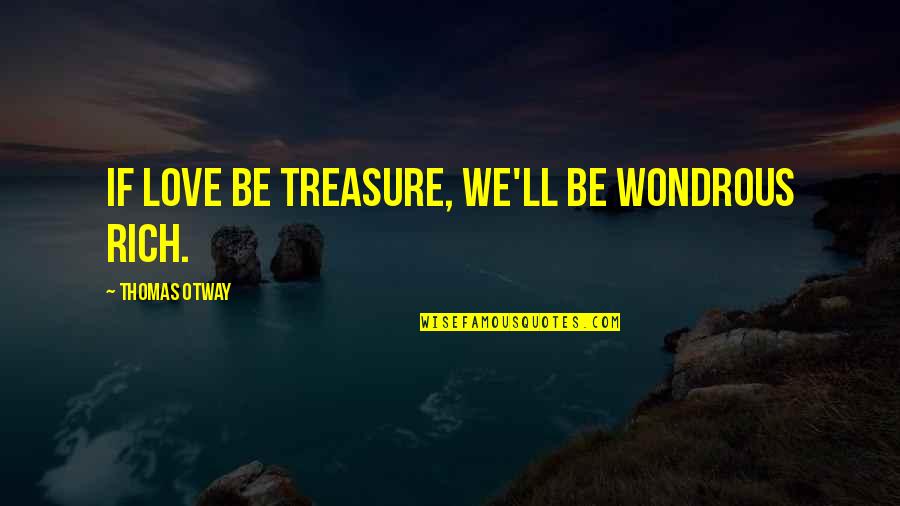 Thomas Otway Quotes By Thomas Otway: If love be treasure, we'll be wondrous rich. Thomas Otway Quotes By Thomas Otway: If love be treasure, we'll be wondrous rich.