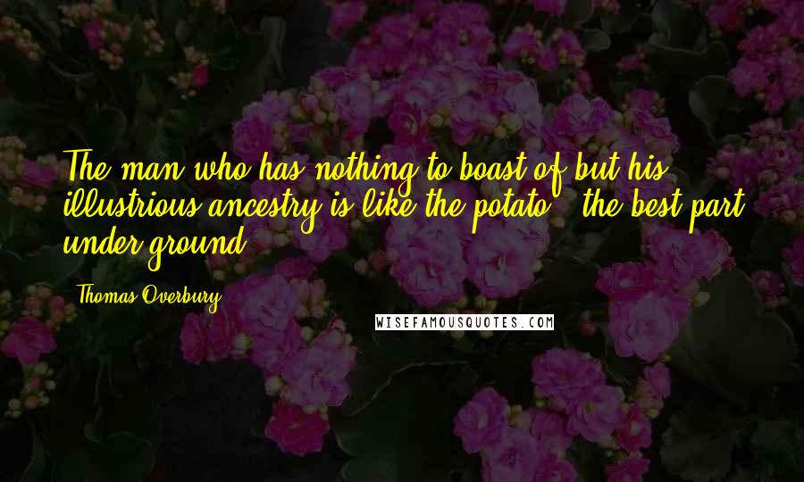 Thomas Overbury quotes: The man who has nothing to boast of but his illustrious ancestry is like the potato - the best part under ground.