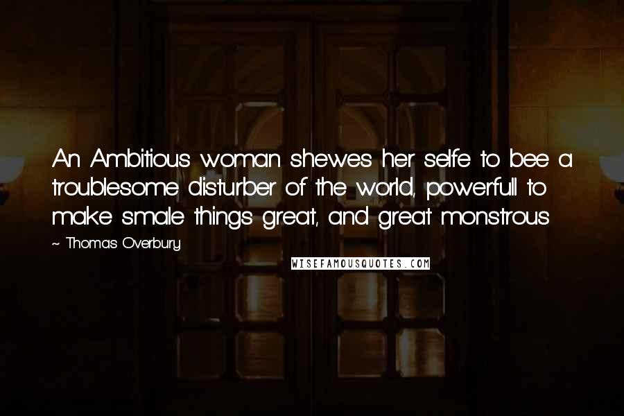 Thomas Overbury quotes: An Ambitious woman shewes her selfe to bee a troublesome disturber of the world, powerfull to make smale things great, and great monstrous