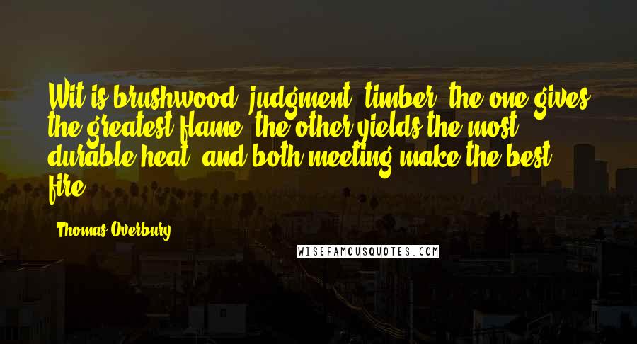 Thomas Overbury quotes: Wit is brushwood; judgment, timber; the one gives the greatest flame, the other yields the most durable heat; and both meeting make the best fire.