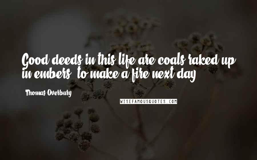 Thomas Overbury quotes: Good deeds in this life are coals raked up in embers, to make a fire next day