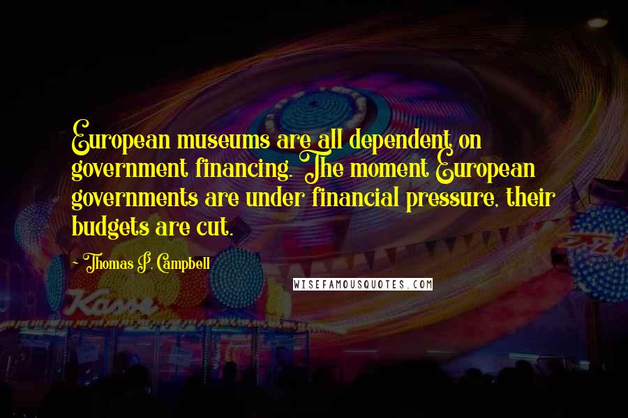 Thomas P. Campbell quotes: European museums are all dependent on government financing. The moment European governments are under financial pressure, their budgets are cut. Thomas P. Campbell quotes: European museums are all dependent on government financing. The moment European governments are under financial pressure, their budgets are cut.