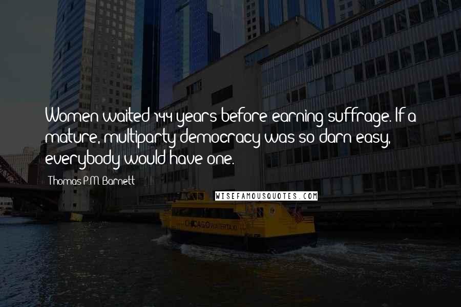 Thomas P.M. Barnett quotes: Women waited 144 years before earning suffrage. If a mature, multiparty democracy was so darn easy, everybody would have one.