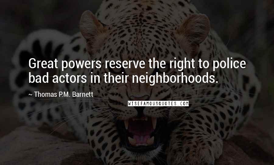 Thomas P.M. Barnett quotes: Great powers reserve the right to police bad actors in their neighborhoods.