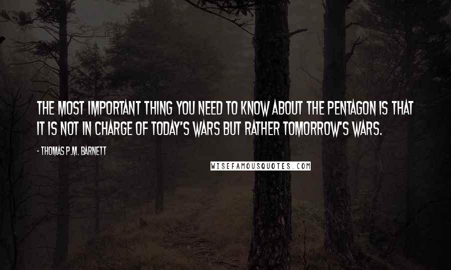 Thomas P.M. Barnett quotes: The most important thing you need to know about the Pentagon is that it is not in charge of today's wars but rather tomorrow's wars.