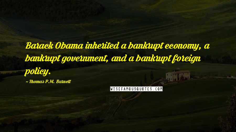 Thomas P.M. Barnett quotes: Barack Obama inherited a bankrupt economy, a bankrupt government, and a bankrupt foreign policy.