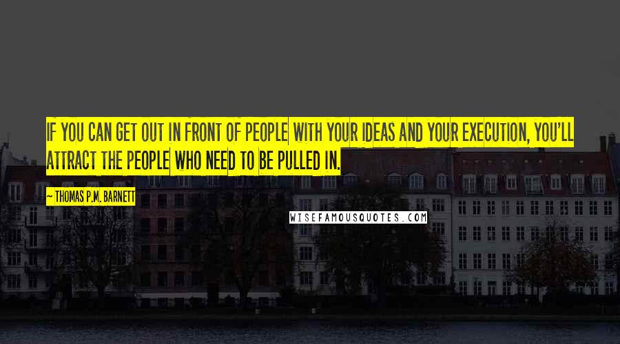 Thomas P.M. Barnett quotes: If you can get out in front of people with your ideas and your execution, you'll attract the people who need to be pulled in.