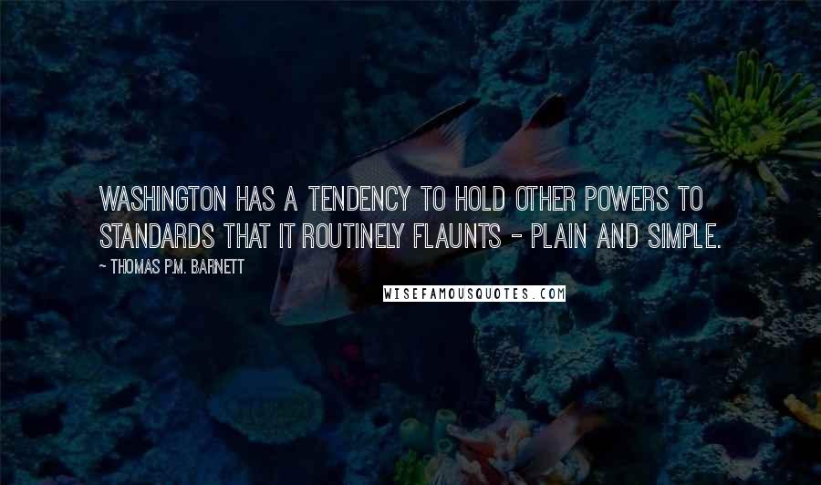 Thomas P.M. Barnett quotes: Washington has a tendency to hold other powers to standards that it routinely flaunts - plain and simple. Thomas P.M. Barnett quotes: Washington has a tendency to hold other powers to standards that it routinely flaunts - plain and simple.