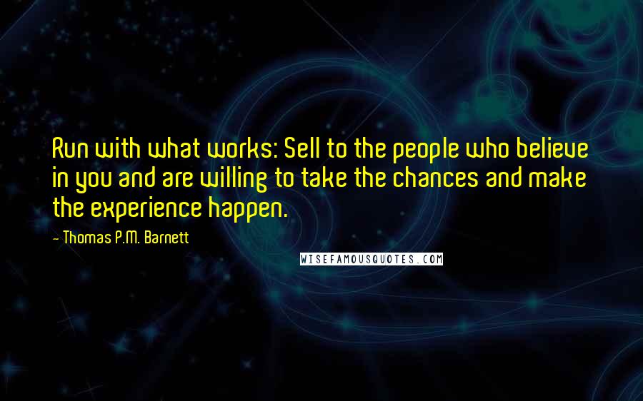 Thomas P.M. Barnett quotes: Run with what works: Sell to the people who believe in you and are willing to take the chances and make the experience happen.