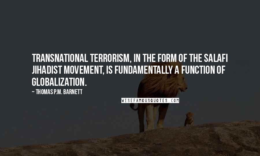 Thomas P.M. Barnett quotes: Transnational terrorism, in the form of the Salafi Jihadist movement, is fundamentally a function of globalization.