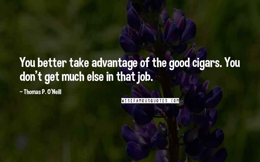 Thomas P. O'Neill quotes: You better take advantage of the good cigars. You don't get much else in that job.