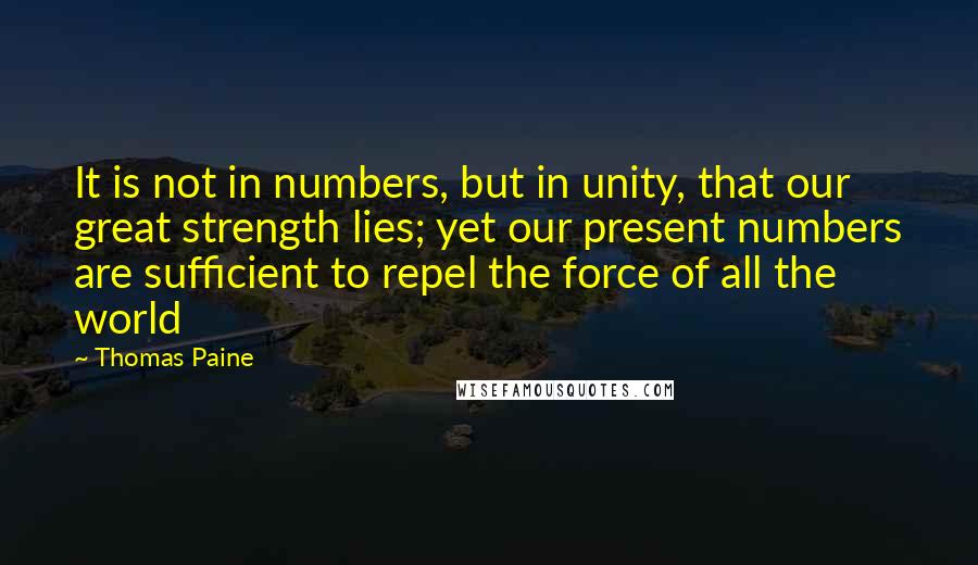 Thomas Paine quotes: It is not in numbers, but in unity, that our great strength lies; yet our present numbers are sufficient to repel the force of all the world