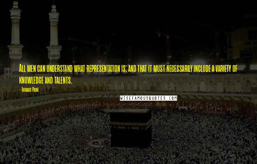 Thomas Paine quotes: All men can understand what representation is; and that it must necessarily include a variety of knowledge and talents.