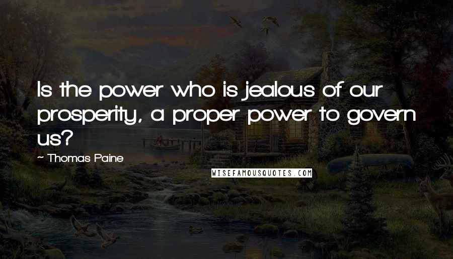 Thomas Paine quotes: Is the power who is jealous of our prosperity, a proper power to govern us? Thomas Paine quotes: Is the power who is jealous of our prosperity, a proper power to govern us?
