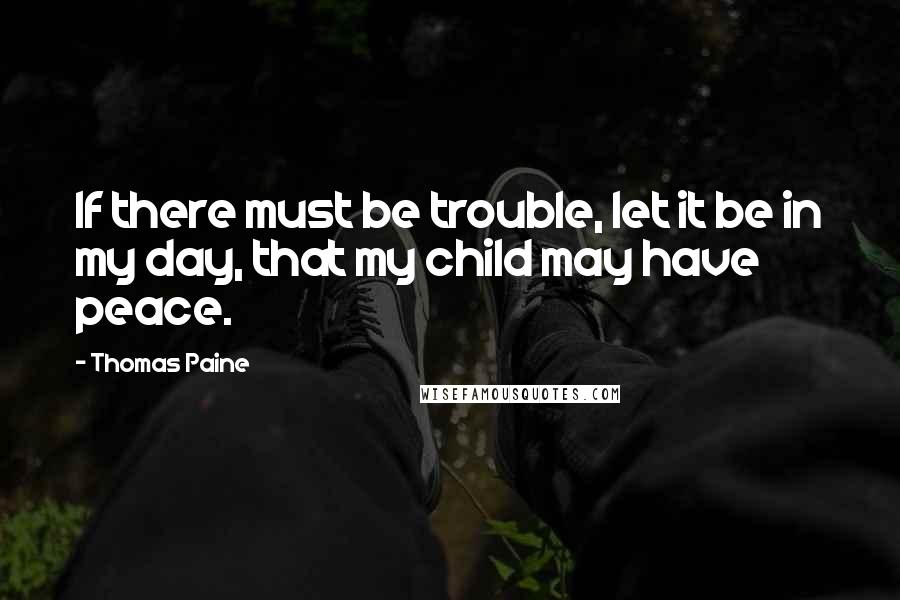 Thomas Paine quotes: If there must be trouble, let it be in my day, that my child may have peace. Thomas Paine quotes: If there must be trouble, let it be in my day, that my child may have peace.