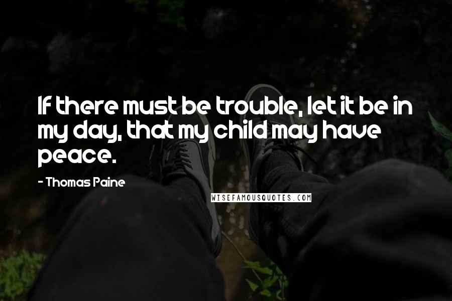 Thomas Paine quotes: If there must be trouble, let it be in my day, that my child may have peace.