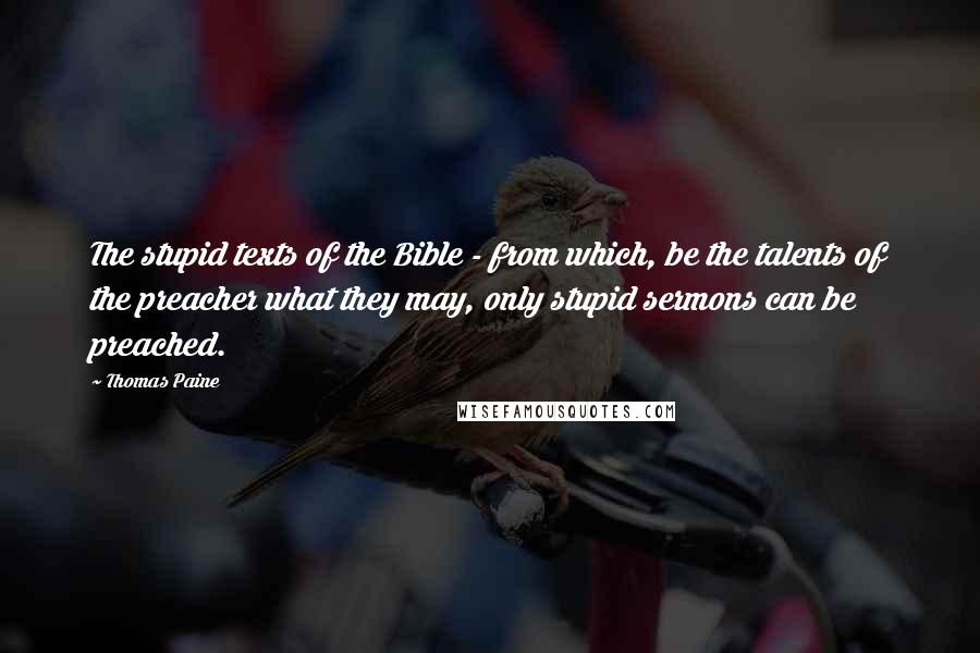 Thomas Paine quotes: The stupid texts of the Bible - from which, be the talents of the preacher what they may, only stupid sermons can be preached. Thomas Paine quotes: The stupid texts of the Bible - from which, be the talents of the preacher what they may, only stupid sermons can be preached.