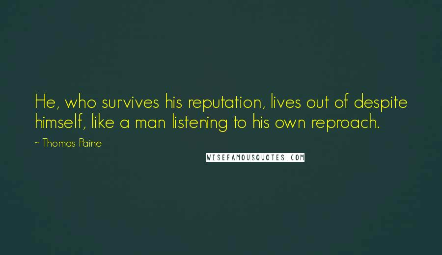 Thomas Paine quotes: He, who survives his reputation, lives out of despite himself, like a man listening to his own reproach. Thomas Paine quotes: He, who survives his reputation, lives out of despite himself, like a man listening to his own reproach.