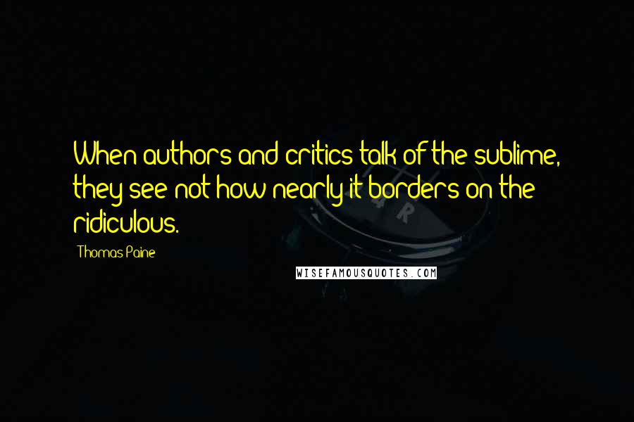 Thomas Paine quotes: When authors and critics talk of the sublime, they see not how nearly it borders on the ridiculous. Thomas Paine quotes: When authors and critics talk of the sublime, they see not how nearly it borders on the ridiculous.