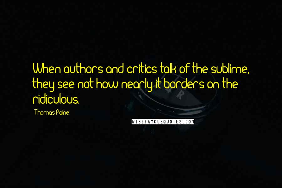 Thomas Paine quotes: When authors and critics talk of the sublime, they see not how nearly it borders on the ridiculous.