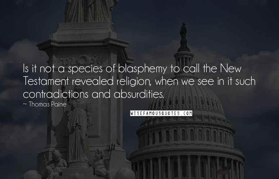 Thomas Paine quotes: Is it not a species of blasphemy to call the New Testament revealed religion, when we see in it such contradictions and absurdities. Thomas Paine quotes: Is it not a species of blasphemy to call the New Testament revealed religion, when we see in it such contradictions and absurdities.