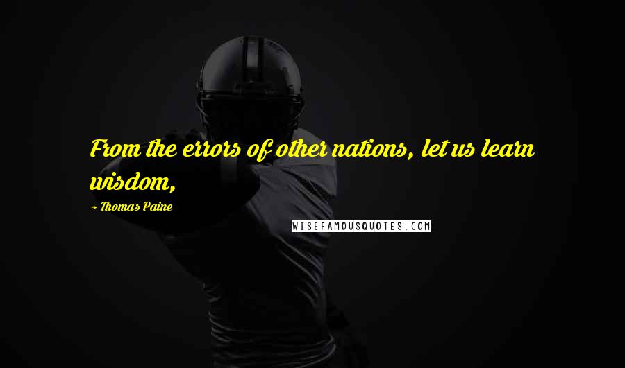 Thomas Paine quotes: From the errors of other nations, let us learn wisdom, Thomas Paine quotes: From the errors of other nations, let us learn wisdom,