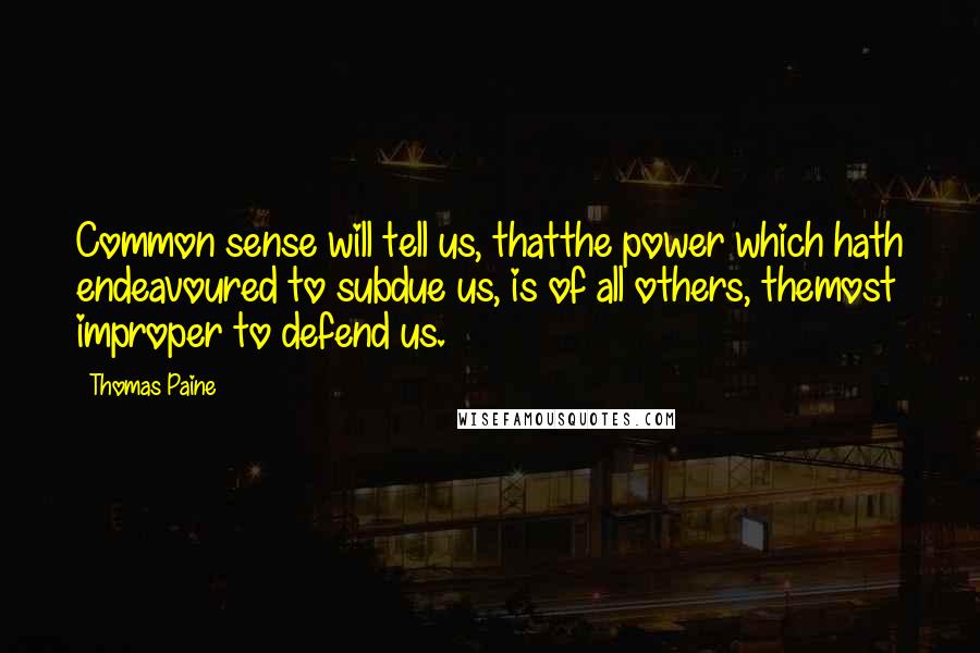 Thomas Paine quotes: Common sense will tell us, thatthe power which hath endeavoured to subdue us, is of all others, themost improper to defend us. Thomas Paine quotes: Common sense will tell us, thatthe power which hath endeavoured to subdue us, is of all others, themost improper to defend us.