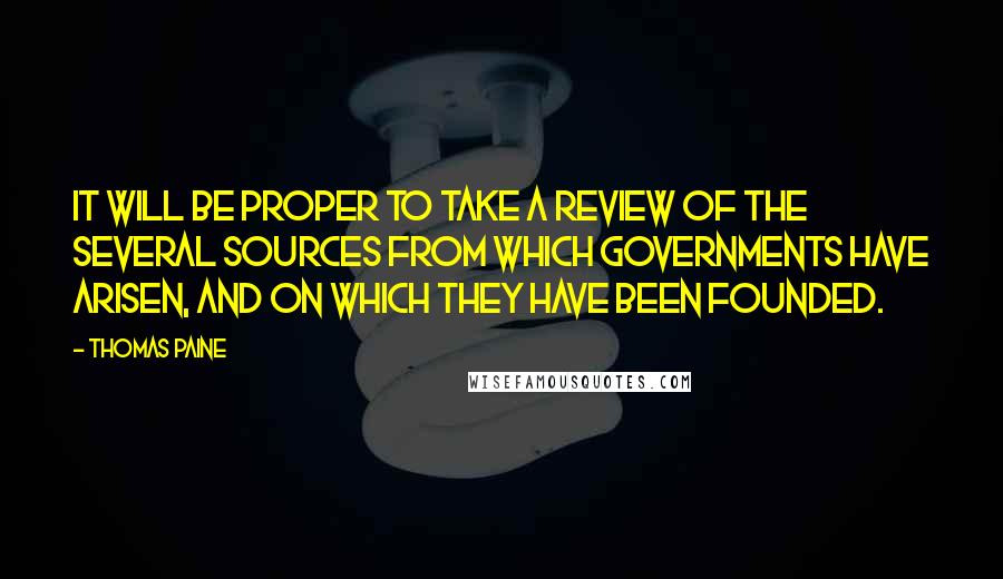 Thomas Paine quotes: It will be proper to take a review of the several sources from which governments have arisen, and on which they have been founded.