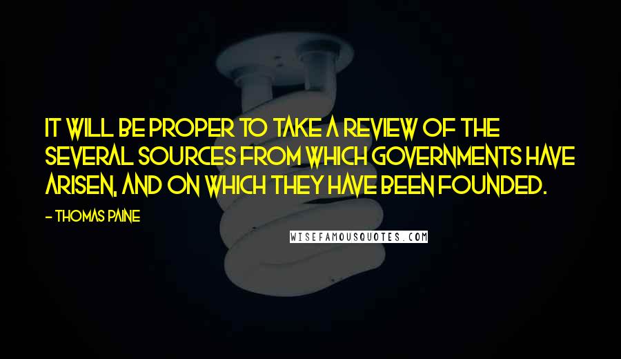 Thomas Paine quotes: It will be proper to take a review of the several sources from which governments have arisen, and on which they have been founded. Thomas Paine quotes: It will be proper to take a review of the several sources from which governments have arisen, and on which they have been founded.