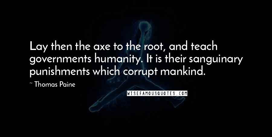 Thomas Paine quotes: Lay then the axe to the root, and teach governments humanity. It is their sanguinary punishments which corrupt mankind.