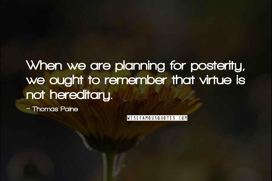 Thomas Paine quotes: When we are planning for posterity, we ought to remember that virtue is not hereditary. Thomas Paine quotes: When we are planning for posterity, we ought to remember that virtue is not hereditary.
